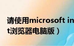 请使用microsoft internet浏览器（internet浏览器电脑版）