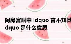 阿房宫赋中 ldquo 杳不知其所之也 rdquo 中的 ldquo 杳 rdquo 是什么意思