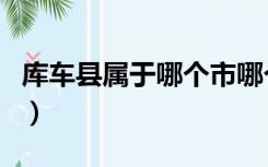 库车县属于哪个市哪个省（库车县属于哪个市）