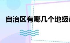 自治区有哪几个地级市（自治区有哪几个）