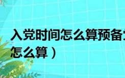 入党时间怎么算预备党员算党员吗（入党时间怎么算）