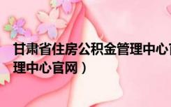 甘肃省住房公积金管理中心官网首页（甘肃省住房公积金管理中心官网）