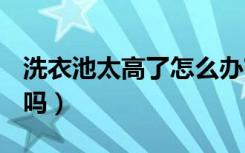 洗衣池太高了怎么办?（洗衣池高度90会太高吗）