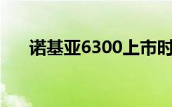 诺基亚6300上市时间（诺基亚6300i）