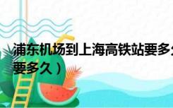 浦东机场到上海高铁站要多久到达（浦东机场到上海高铁站要多久）