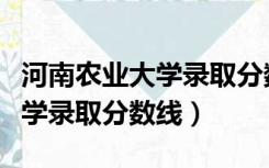 河南农业大学录取分数线是多少（河南农业大学录取分数线）