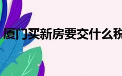 厦门买新房要交什么税（买新房要交什么税）