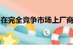 在完全竞争市场上厂商处于长期均衡时多选题