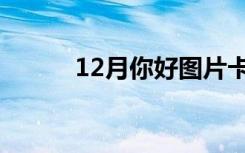 12月你好图片卡通（12月你好）