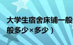 大学生宿舍床铺一般多少×多少（宿舍床铺一般多少×多少）