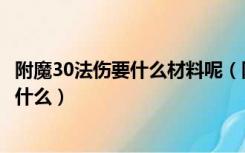 附魔30法伤要什么材料呢（附魔30法伤图样是哪出的材料是什么）