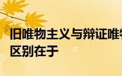 旧唯物主义与辩证唯物主义在认识论上的根本区别在于