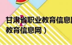 甘肃省职业教育信息网学籍信息（甘肃省职业教育信息网）