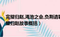 完璧归赵,渑池之会,负荆请罪三个故事梗概（渑池之会和完璧归赵故事概括）