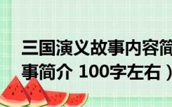 三国演义故事内容简介100字（三国演义 故事简介 100字左右）