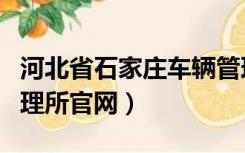 河北省石家庄车辆管理所电话（石家庄车辆管理所官网）