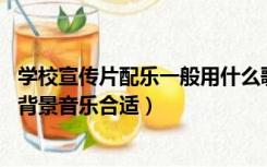 学校宣传片配乐一般用什么歌（学校要做个宣传片 拿什么做背景音乐合适）