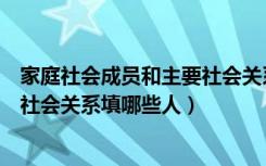 家庭社会成员和主要社会关系怎么填（家庭主要成员和主要社会关系填哪些人）