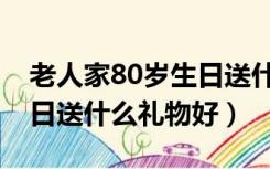 老人家80岁生日送什么礼物好（80岁老人生日送什么礼物好）