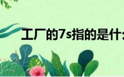 工厂的7s指的是什么（7s指的是什么）