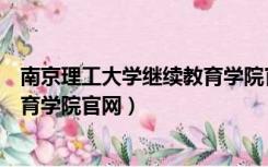 南京理工大学继续教育学院官网电话（南京理工大学继续教育学院官网）