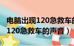 电脑出现120急救车的声音怎么办（电脑出现120急救车的声音）