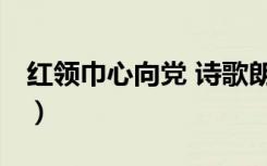 红领巾心向党 诗歌朗诵（红领巾心向党 诗歌）