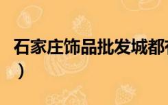 石家庄饰品批发城都有哪些（石家庄饰品批发）