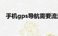 手机gps导航需要流量吗（手机gps导航）