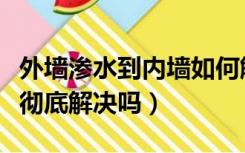 外墙渗水到内墙如何解决（外墙渗水到内墙能彻底解决吗）