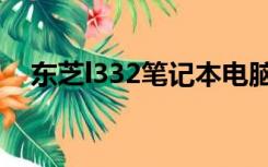 东芝l332笔记本电脑怎么样（东芝l332）