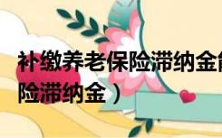 补缴养老保险滞纳金能不能不交（补缴养老保险滞纳金）