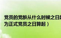 党员的党龄从什么时候之日起算起（党员的党龄 从什么时候为正式党员之日算起）