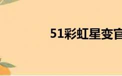 51彩虹星变官网（51彩虹）