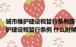 城市维护建设税暂行条例属于什么（中华人民共和国城市维护建设税暂行条例 什么时候开始施行）