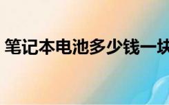 笔记本电池多少钱一块（笔记本电池多少钱）