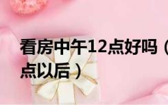 看房中午12点好吗（为什么看房都要下午三点以后）