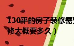 130平的房子装修需要多久（130平的房子装修大概要多久）