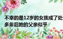 不幸的是12岁的女孩成了处女但遗嘱执行人却是她的父亲许多年后她的父亲似乎