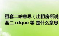 租套二啥意思（出租房所说的 ldquo 套一 rdquo   ldquo 套二 rdquo 等 是什么意思）