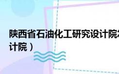 陕西省石油化工研究设计院怎么样（陕西省石油化工研究设计院）