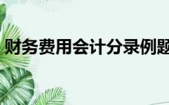 财务费用会计分录例题（财务费用会计分录）