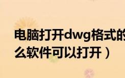 电脑打开dwg格式的软件（dwg格式的用什么软件可以打开）