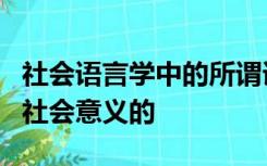 社会语言学中的所谓语言语言变体是能够区别社会意义的