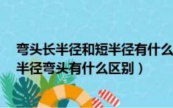 弯头长半径和短半径有什么区别（什么是短半径弯头  跟长半径弯头有什么区别）