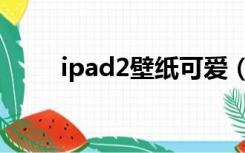 ipad2壁纸可爱（ipad2高清壁纸）