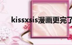 kissxsis漫画更完了吗（kissxsis漫画）