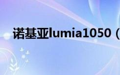 诺基亚lumia1050（诺基亚lumia1000）