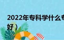 2022年专科学什么专业好（专科学什么专业好）