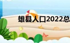 雄县人口2022总人数口（雄县人）